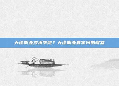 大连职业技术学院?大连职业夏家河的寝室