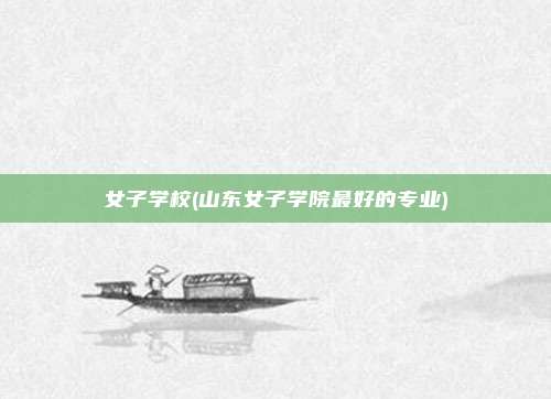 女子学校(山东女子学院最好的专业)
