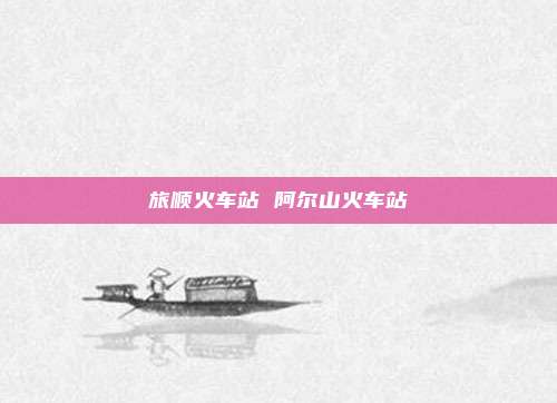 旅顺火车站 阿尔山火车站