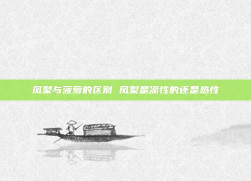 凤梨与菠萝的区别 凤梨是凉性的还是热性