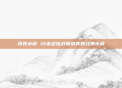 搞笑小说 12本足以封神搞笑的经典小说