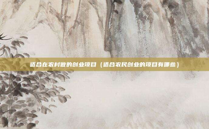 适合在农村做的创业项目（适合农民创业的项目有哪些）
