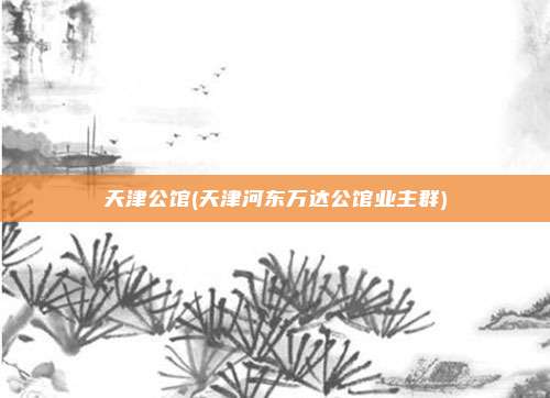 天津公馆(天津河东万达公馆业主群)