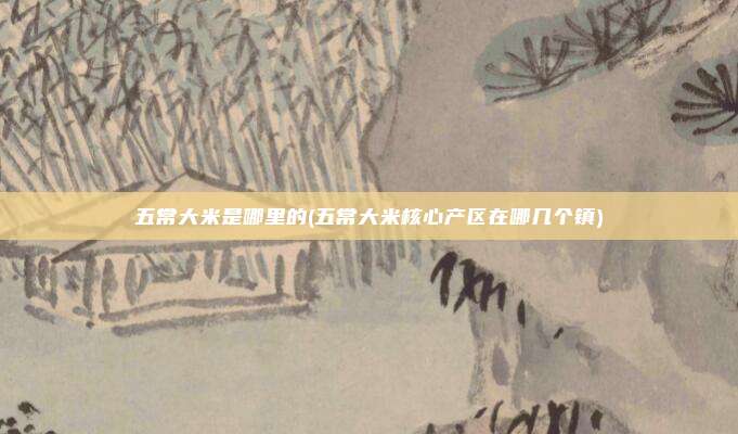 五常大米是哪里的(五常大米核心产区在哪几个镇)