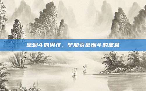 拿烟斗的男孩,毕加索拿烟斗的寓意