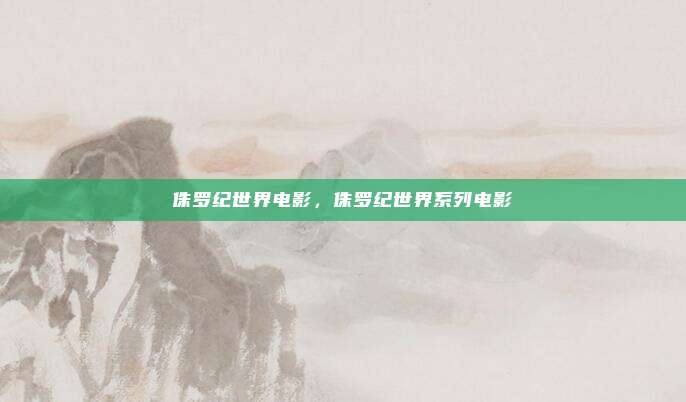 侏罗纪世界电影,侏罗纪世界系列电影