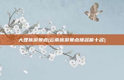大理旅游景点(云南旅游景点排名前十名)