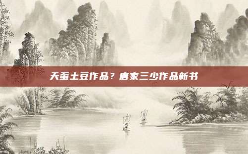 天蚕土豆作品？唐家三少作品新书