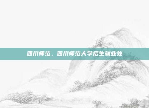 四川师范,四川师范大学招生就业处