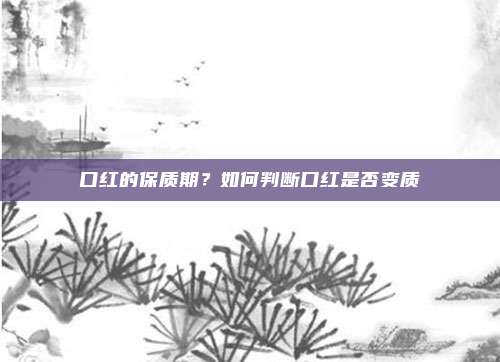口红的保质期?如何判断口红是否变质