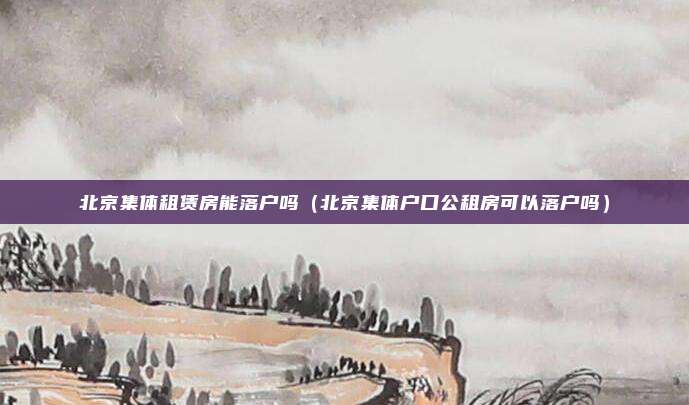 北京集体租赁房能落户吗（北京集体户口公租房可以落户吗）