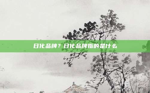 日化品牌?日化品牌指的是什么