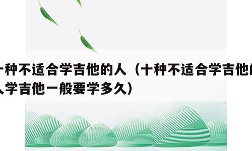 十种不适合学吉他的人（十种不适合学吉他的人学吉他一般要学多久）