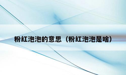 粉红泡泡的意思（粉红泡泡是啥）