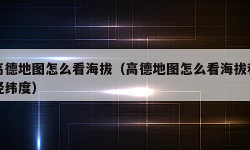 高德地图怎么看海拔（高德地图怎么看海拔和经纬度）
