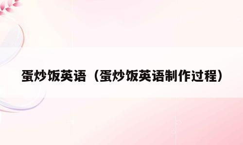 蛋炒饭英语（蛋炒饭英语制作过程）
