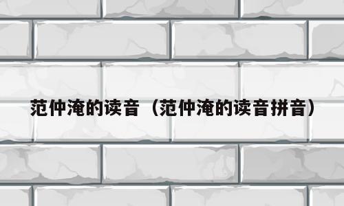范仲淹的读音（范仲淹的读音拼音）