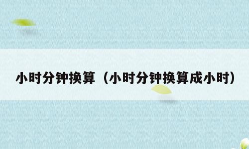 小时分钟换算（小时分钟换算成小时）