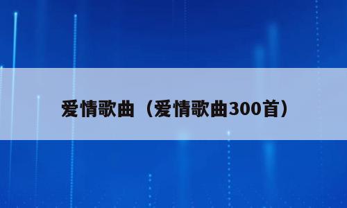 爱情歌曲（爱情歌曲300首）