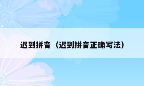 迟到拼音（迟到拼音正确写法）
