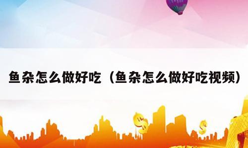 鱼杂怎么做好吃（鱼杂怎么做好吃视频）