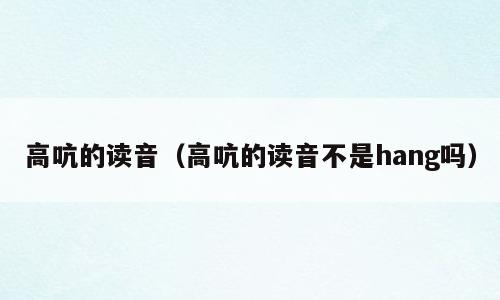 高吭的读音（高吭的读音不是hang吗）