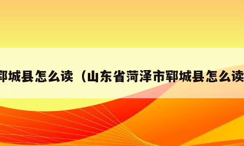 郓城县怎么读（山东省菏泽市郓城县怎么读）