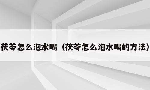 茯苓怎么泡水喝（茯苓怎么泡水喝的方法）