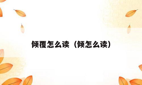 倾覆怎么读（倾怎么读）
