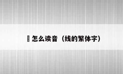 缐怎么读音（线的繁体字）