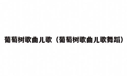 葡萄树歌曲儿歌（葡萄树歌曲儿歌舞蹈）