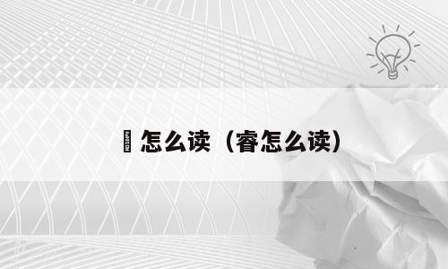 歩怎么读（睿怎么读）