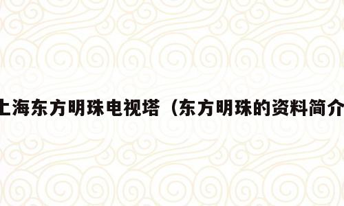 上海东方明珠电视塔（东方明珠的资料简介）
