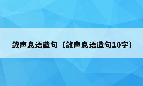 敛声息语造句（敛声息语造句10字）