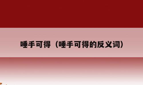 唾手可得（唾手可得的反义词）