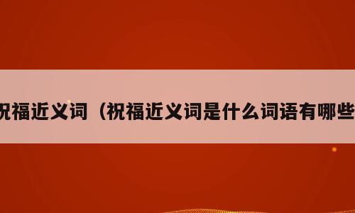 祝福近义词（祝福近义词是什么词语有哪些）