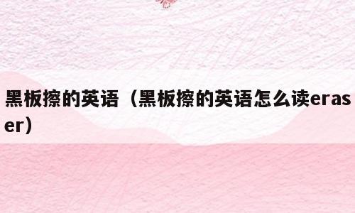 黑板擦的英语（黑板擦的英语怎么读eraser）