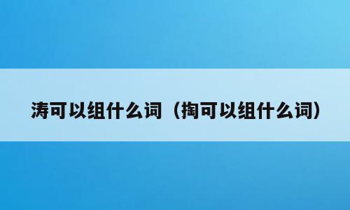 涛可以组什么词（掏可以组什么词）