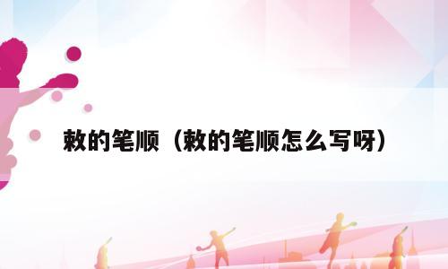 敕的笔顺（敕的笔顺怎么写呀）