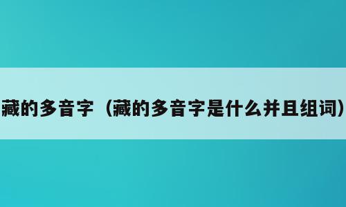 藏的多音字（藏的多音字是什么并且组词）