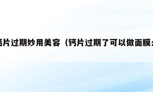 钙片过期妙用美容（钙片过期了可以做面膜么）