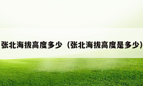 张北海拔高度多少（张北海拔高度是多少）