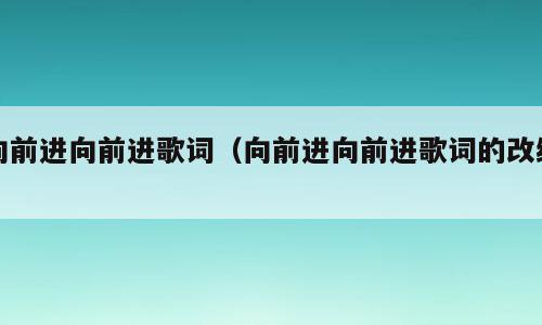 向前进向前进歌词（向前进向前进歌词的改编）