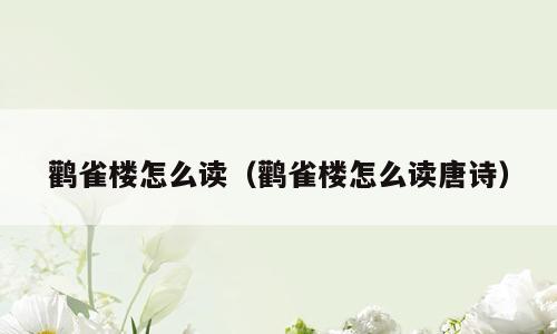 鹳雀楼怎么读（鹳雀楼怎么读唐诗）