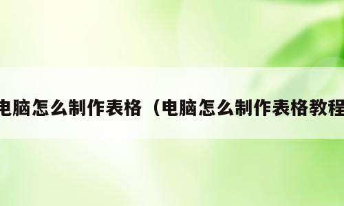 电脑怎么制作表格（电脑怎么制作表格教程）