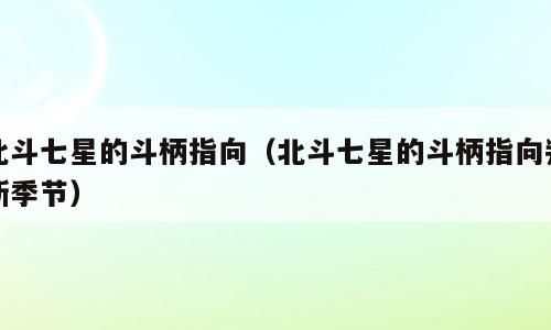 北斗七星的斗柄指向（北斗七星的斗柄指向判断季节）