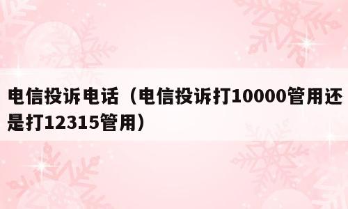 电信投诉电话（电信投诉打10000管用还是打12315管用）