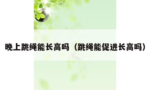 晚上跳绳能长高吗（跳绳能促进长高吗）