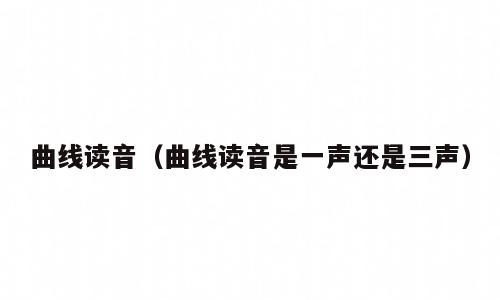 曲线读音（曲线读音是一声还是三声）
