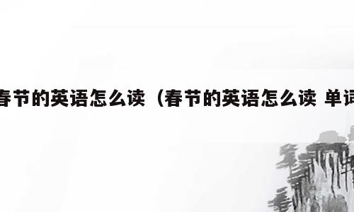 春节的英语怎么读（春节的英语怎么读 单词）